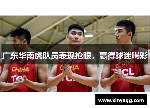 广东华南虎队员表现抢眼，赢得球迷喝彩