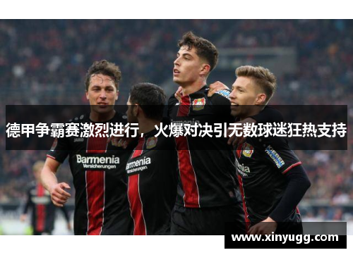 德甲争霸赛激烈进行，火爆对决引无数球迷狂热支持