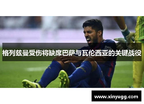 格列兹曼受伤将缺席巴萨与瓦伦西亚的关键战役