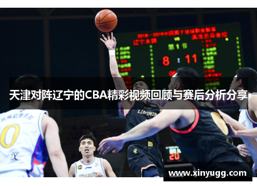 天津对阵辽宁的CBA精彩视频回顾与赛后分析分享