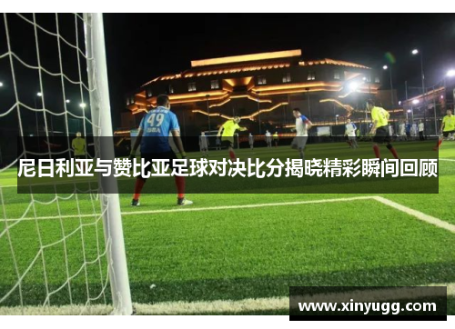 尼日利亚与赞比亚足球对决比分揭晓精彩瞬间回顾