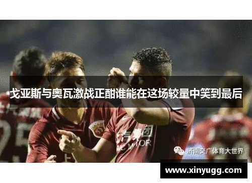 戈亚斯与奥瓦激战正酣谁能在这场较量中笑到最后