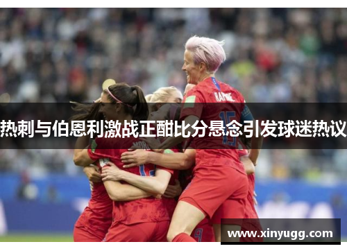 热刺与伯恩利激战正酣比分悬念引发球迷热议