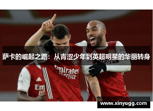 萨卡的崛起之路：从青涩少年到英超明星的华丽转身