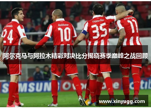 阿尔克马与阿拉木精彩对决比分揭晓赛季巅峰之战回顾